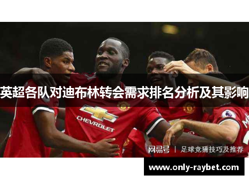 英超各队对迪布林转会需求排名分析及其影响 英超各队对迪布林转会需求排名分析及其影响