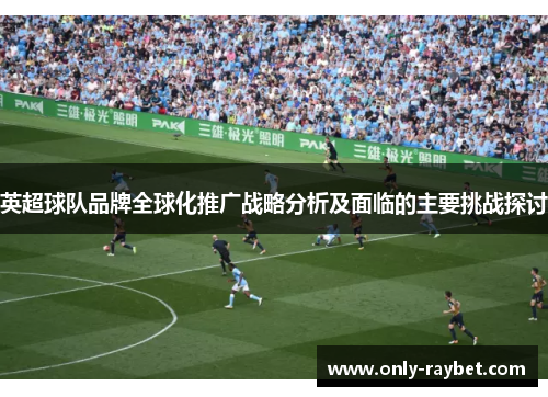 英超球队品牌全球化推广战略分析及面临的主要挑战探讨 英超球队品牌全球化推广战略分析及面临的主要挑战探讨