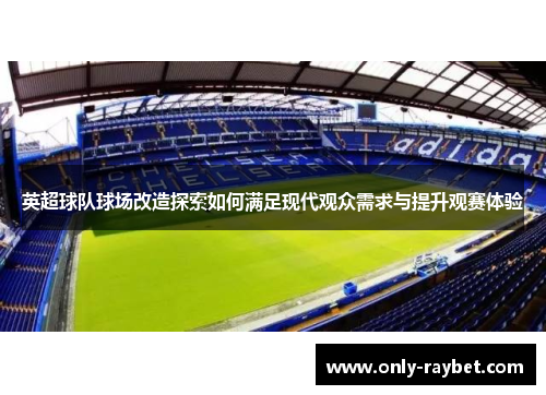 英超球队球场改造探索如何满足现代观众需求与提升观赛体验 英超球队球场改造探索如何满足现代观众需求与提升观赛体验