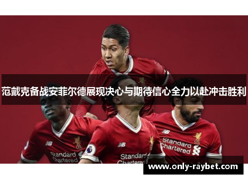 范戴克备战安菲尔德展现决心与期待信心全力以赴冲击胜利 范戴克备战安菲尔德展现决心与期待信心全力以赴冲击胜利