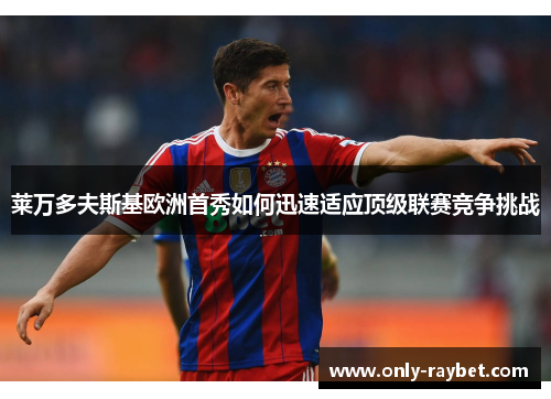 莱万多夫斯基欧洲首秀如何迅速适应顶级联赛竞争挑战 莱万多夫斯基欧洲首秀如何迅速适应顶级联赛竞争挑战