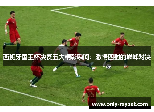 西班牙国王杯决赛五大精彩瞬间:激情四射的巅峰对决 西班牙国王杯决赛五大精彩瞬间:激情四射的巅峰对决