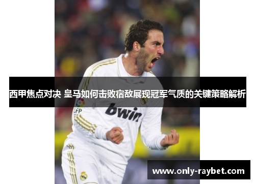 西甲焦点对决 皇马如何击败宿敌展现冠军气质的关键策略解析 西甲焦点对决 皇马如何击败宿敌展现冠军气质的关键策略解析