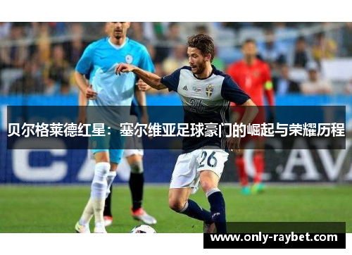 贝尔格莱德红星:塞尔维亚足球豪门的崛起与荣耀历程 贝尔格莱德红星:塞尔维亚足球豪门的崛起与荣耀历程