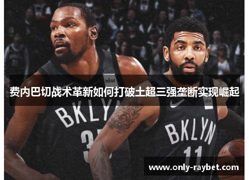 费内巴切战术革新如何打破土超三强垄断实现崛起