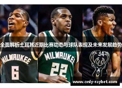 全面解析土耳其近期比赛动态与球队表现及未来发展趋势 全面解析土耳其近期比赛动态与球队表现及未来发展趋势