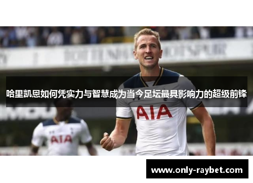 哈里凯恩如何凭实力与智慧成为当今足坛最具影响力的超级前锋