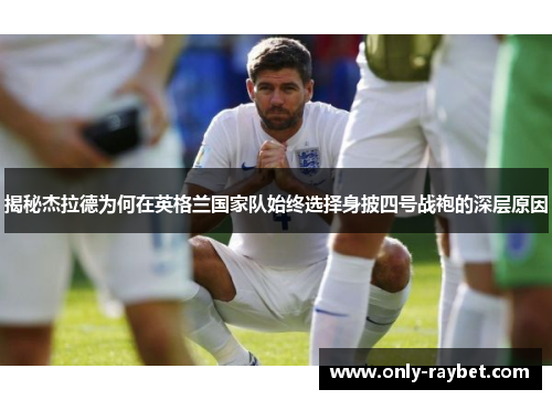 揭秘杰拉德为何在英格兰国家队始终选择身披四号战袍的深层原因 揭秘杰拉德为何在英格兰国家队始终选择身披四号战袍的深层原因