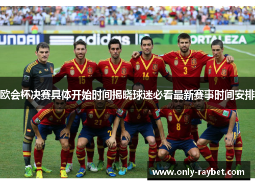 欧会杯决赛具体开始时间揭晓球迷必看最新赛事时间安排