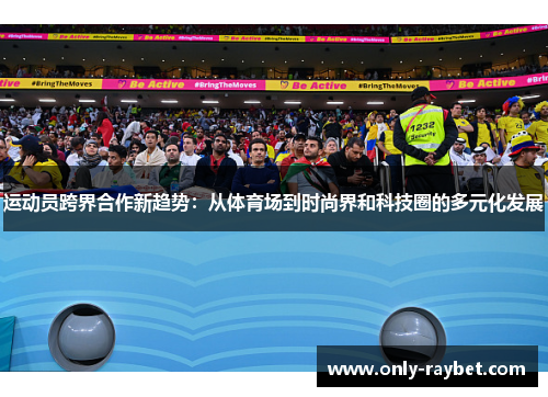 运动员跨界合作新趋势:从体育场到时尚界和科技圈的多元化发展 运动员跨界合作新趋势:从体育场到时尚界和科技圈的多元化发展