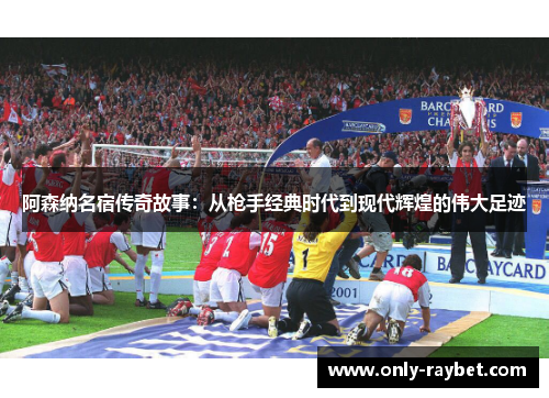 阿森纳名宿传奇故事:从枪手经典时代到现代辉煌的伟大足迹 阿森纳名宿传奇故事:从枪手经典时代到现代辉煌的伟大足迹