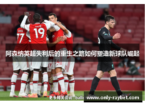阿森纳英超失利后的重生之路如何塑造新球队崛起