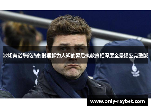 波切蒂诺掌舵热刺时期鲜为人知的幕后执教真相深度全景揭密完整版 波切蒂诺掌舵热刺时期鲜为人知的幕后执教真相深度全景揭密完整版