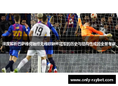 深度解析巴萨缘何始终无缘欧联杯冠军的历史与结构性成因全景考察