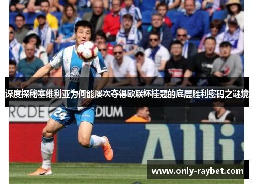 深度探秘塞维利亚为何能屡次夺得欧联杯桂冠的底层胜利密码之谜境