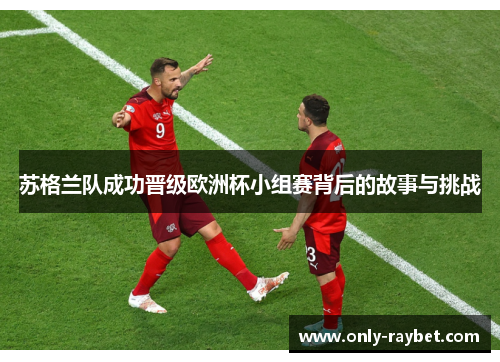 苏格兰队成功晋级欧洲杯小组赛背后的故事与挑战 苏格兰队成功晋级欧洲杯小组赛背后的故事与挑战
