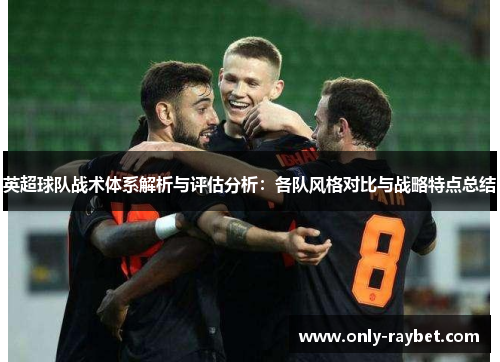 英超球队战术体系解析与评估分析:各队风格对比与战略特点总结 英超球队战术体系解析与评估分析:各队风格对比与战略特点总结