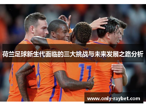 荷兰足球新生代面临的三大挑战与未来发展之路分析 荷兰足球新生代面临的三大挑战与未来发展之路分析
