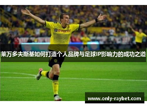 莱万多夫斯基如何打造个人品牌与足球IP影响力的成功之道
