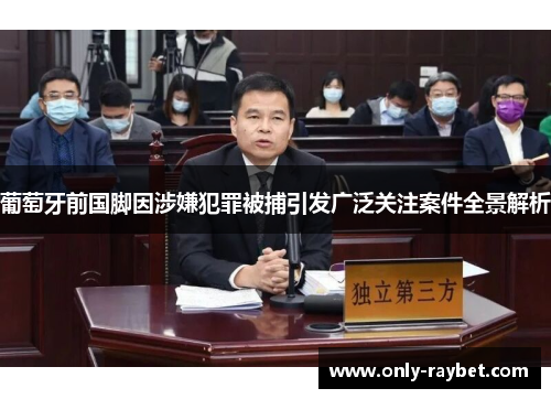 葡萄牙前国脚因涉嫌犯罪被捕引发广泛关注案件全景解析 葡萄牙前国脚因涉嫌犯罪被捕引发广泛关注案件全景解析