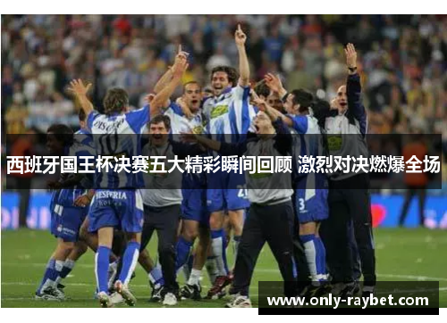 西班牙国王杯决赛五大精彩瞬间回顾 激烈对决燃爆全场 西班牙国王杯决赛五大精彩瞬间回顾 激烈对决燃爆全场