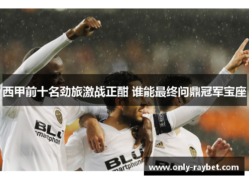西甲前十名劲旅激战正酣 谁能最终问鼎冠军宝座 西甲前十名劲旅激战正酣 谁能最终问鼎冠军宝座