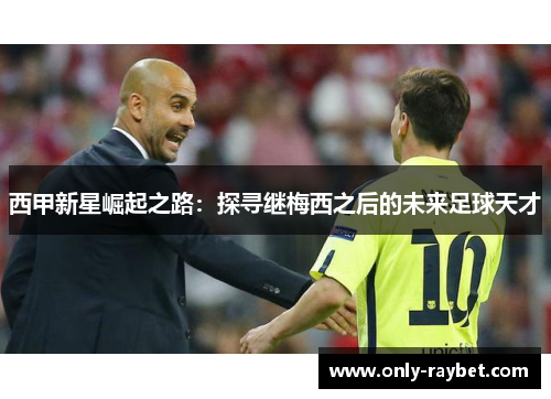 西甲新星崛起之路：探寻继梅西之后的未来足球天才