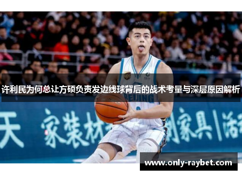 许利民为何总让方硕负责发边线球背后的战术考量与深层原因解析