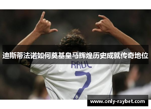 迪斯蒂法诺如何奠基皇马辉煌历史成就传奇地位 迪斯蒂法诺如何奠基皇马辉煌历史成就传奇地位