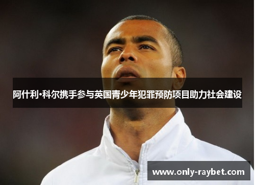 阿什利·科尔携手参与英国青少年犯罪预防项目助力社会建设