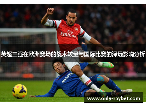 英超三强在欧洲赛场的战术较量与国际比赛的深远影响分析