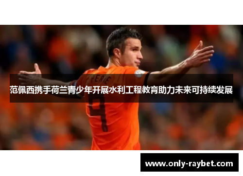 范佩西携手荷兰青少年开展水利工程教育助力未来可持续发展