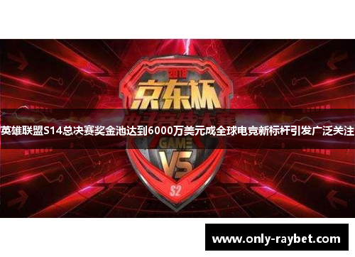 英雄联盟S14总决赛奖金池达到6000万美元成全球电竞新标杆引发广泛关注 英雄联盟S14总决赛奖金池达到6000万美元成全球电竞新标杆引发广泛关注