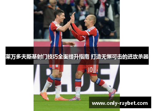 莱万多夫斯基射门技巧全面提升指南 打造无懈可击的进攻杀器 莱万多夫斯基射门技巧全面提升指南 打造无懈可击的进攻杀器