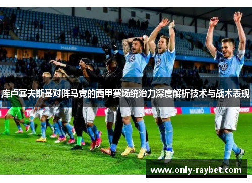 库卢塞夫斯基对阵马竞的西甲赛场统治力深度解析技术与战术表现