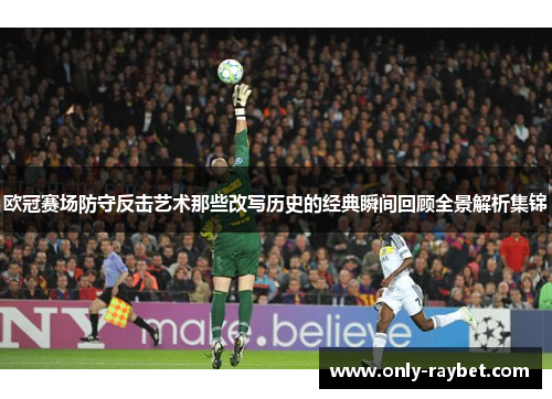 欧冠赛场防守反击艺术那些改写历史的经典瞬间回顾全景解析集锦