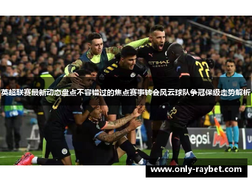 英超联赛最新动态盘点不容错过的焦点赛事转会风云球队争冠保级走势解析