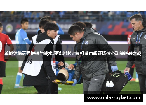 蓉城凭借顽强拼搏与战术调整逆转河南 打造中超赛场惊心动魄逆袭之战 蓉城凭借顽强拼搏与战术调整逆转河南 打造中超赛场惊心动魄逆袭之战