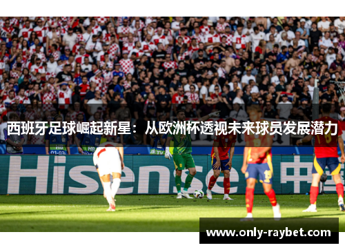 西班牙足球崛起新星:从欧洲杯透视未来球员发展潜力 西班牙足球崛起新星:从欧洲杯透视未来球员发展潜力