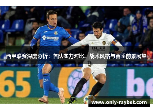 西甲联赛深度分析:各队实力对比、战术风格与赛季前景展望 西甲联赛深度分析:各队实力对比、战术风格与赛季前景展望