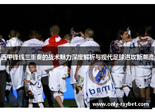 西甲锋线三重奏的战术魅力深度解析与现代足球进攻新潮流 西甲锋线三重奏的战术魅力深度解析与现代足球进攻新潮流