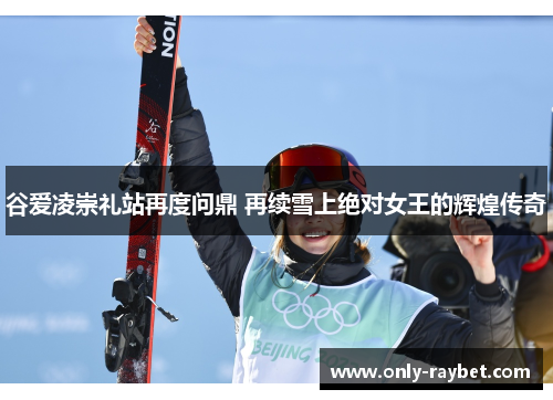 谷爱凌崇礼站再度问鼎 再续雪上绝对女王的辉煌传奇 谷爱凌崇礼站再度问鼎 再续雪上绝对女王的辉煌传奇