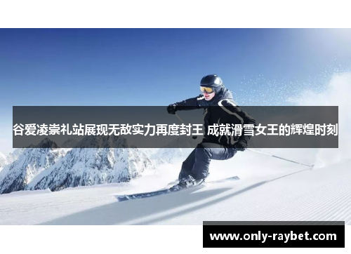 谷爱凌崇礼站展现无敌实力再度封王 成就滑雪女王的辉煌时刻 谷爱凌崇礼站展现无敌实力再度封王 成就滑雪女王的辉煌时刻