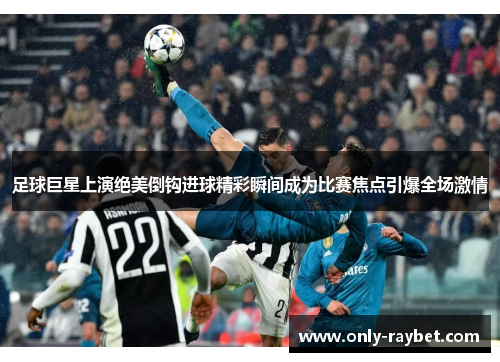 足球巨星上演绝美倒钩进球精彩瞬间成为比赛焦点引爆全场激情 足球巨星上演绝美倒钩进球精彩瞬间成为比赛焦点引爆全场激情