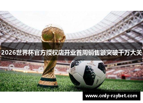 2026世界杯官方授权店开业首周销售额突破千万大关 2026世界杯官方授权店开业首周销售额突破千万大关