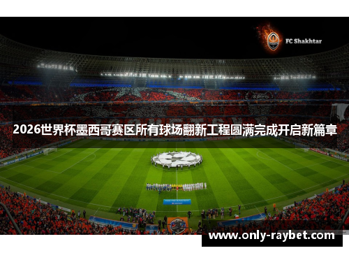 2026世界杯墨西哥赛区所有球场翻新工程圆满完成开启新篇章