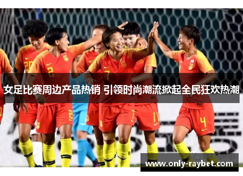 女足比赛周边产品热销 引领时尚潮流掀起全民狂欢热潮