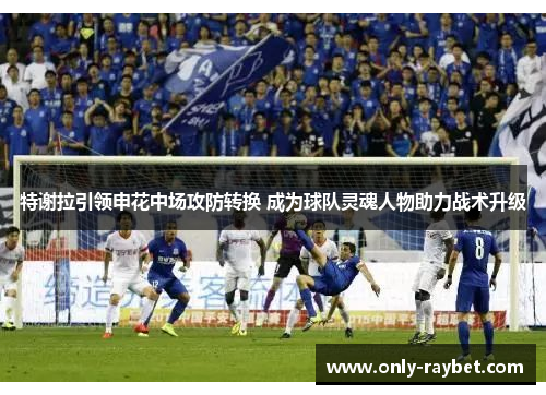 特谢拉引领申花中场攻防转换 成为球队灵魂人物助力战术升级