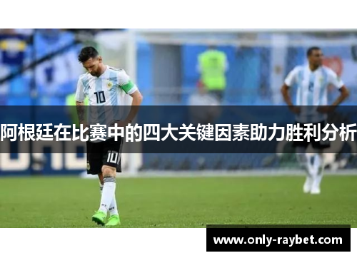 阿根廷在比赛中的四大关键因素助力胜利分析 阿根廷在比赛中的四大关键因素助力胜利分析