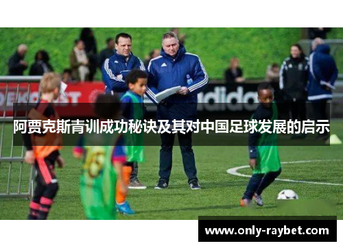 阿贾克斯青训成功秘诀及其对中国足球发展的启示 阿贾克斯青训成功秘诀及其对中国足球发展的启示